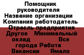 Помощник руководителя › Название организации ­ Компания-работодатель › Отрасль предприятия ­ Другое › Минимальный оклад ­ 100 000 - Все города Работа » Вакансии   . Ямало-Ненецкий АО,Муравленко г.